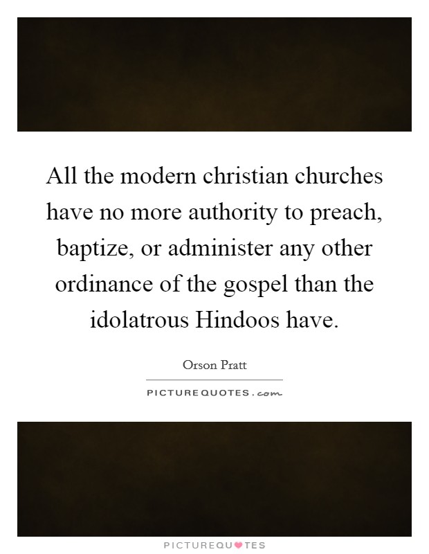 All the modern christian churches have no more authority to preach, baptize, or administer any other ordinance of the gospel than the idolatrous Hindoos have. Picture Quote #1