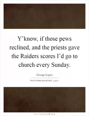 Y’know, if those pews reclined, and the priests gave the Raiders scores I’d go to church every Sunday Picture Quote #1