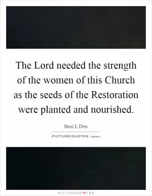 The Lord needed the strength of the women of this Church as the seeds of the Restoration were planted and nourished Picture Quote #1