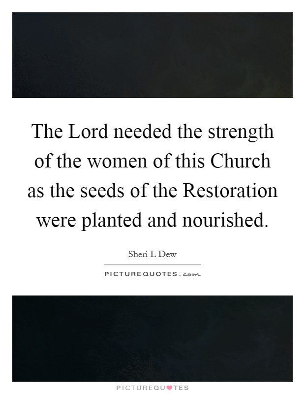 The Lord needed the strength of the women of this Church as the seeds of the Restoration were planted and nourished. Picture Quote #1