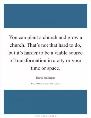 You can plant a church and grow a church. That’s not that hard to do, but it’s harder to be a viable source of transformation in a city or your time or space Picture Quote #1
