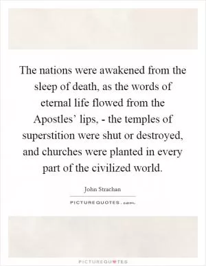 The nations were awakened from the sleep of death, as the words of eternal life flowed from the Apostles’ lips, - the temples of superstition were shut or destroyed, and churches were planted in every part of the civilized world Picture Quote #1