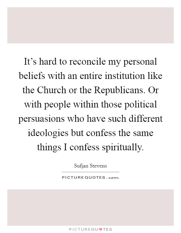 It's hard to reconcile my personal beliefs with an entire institution like the Church or the Republicans. Or with people within those political persuasions who have such different ideologies but confess the same things I confess spiritually. Picture Quote #1
