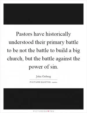 Pastors have historically understood their primary battle to be not the battle to build a big church, but the battle against the power of sin Picture Quote #1