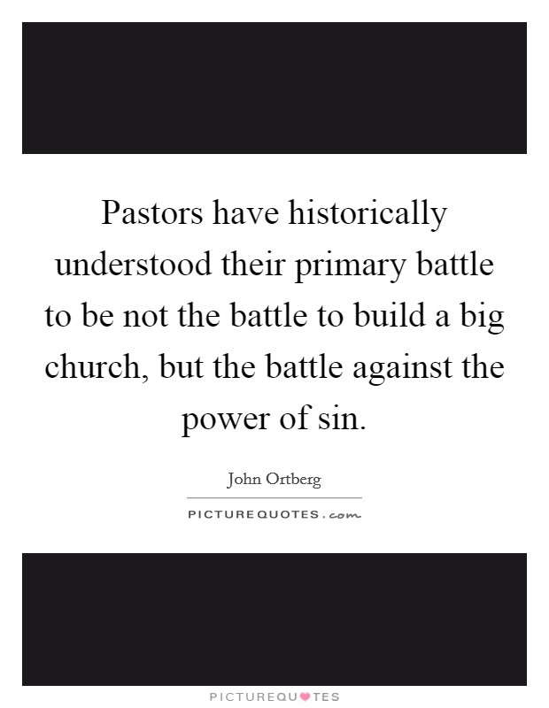 Pastors have historically understood their primary battle to be not the battle to build a big church, but the battle against the power of sin. Picture Quote #1