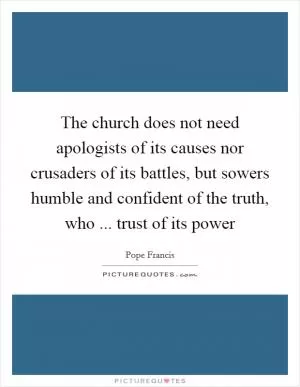 The church does not need apologists of its causes nor crusaders of its battles, but sowers humble and confident of the truth, who ... trust of its power Picture Quote #1