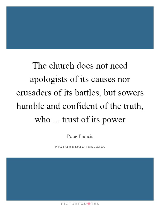The church does not need apologists of its causes nor crusaders of its battles, but sowers humble and confident of the truth, who ... trust of its power Picture Quote #1