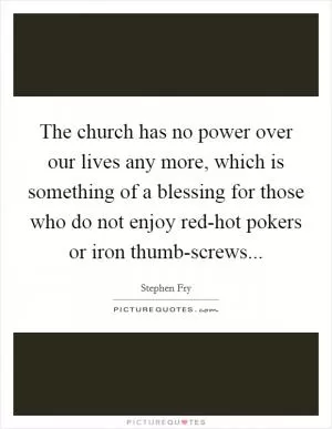The church has no power over our lives any more, which is something of a blessing for those who do not enjoy red-hot pokers or iron thumb-screws Picture Quote #1