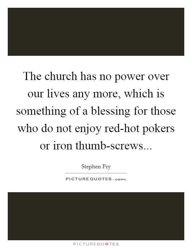The church has no power over our lives any more, which is something of a blessing for those who do not enjoy red-hot pokers or iron thumb-screws... Picture Quote #1