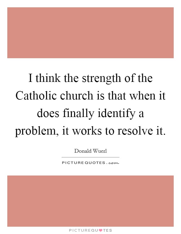 I think the strength of the Catholic church is that when it does finally identify a problem, it works to resolve it. Picture Quote #1