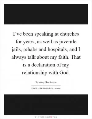I’ve been speaking at churches for years, as well as juvenile jails, rehabs and hospitals, and I always talk about my faith. That is a declaration of my relationship with God Picture Quote #1