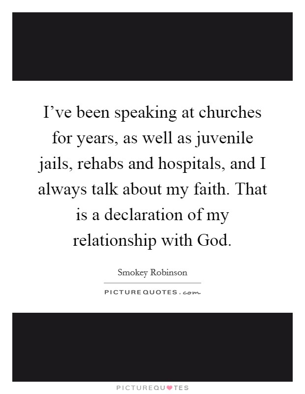 I've been speaking at churches for years, as well as juvenile jails, rehabs and hospitals, and I always talk about my faith. That is a declaration of my relationship with God. Picture Quote #1