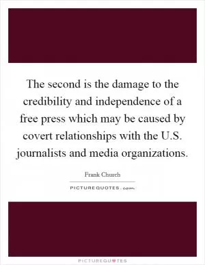 The second is the damage to the credibility and independence of a free press which may be caused by covert relationships with the U.S. journalists and media organizations Picture Quote #1