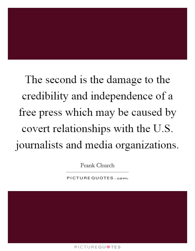 The second is the damage to the credibility and independence of a free press which may be caused by covert relationships with the U.S. journalists and media organizations. Picture Quote #1