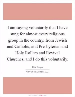 I am saying voluntarily that I have sung for almost every religious group in the country, from Jewish and Catholic, and Presbyterian and Holy Rollers and Revival Churches, and I do this voluntarily Picture Quote #1