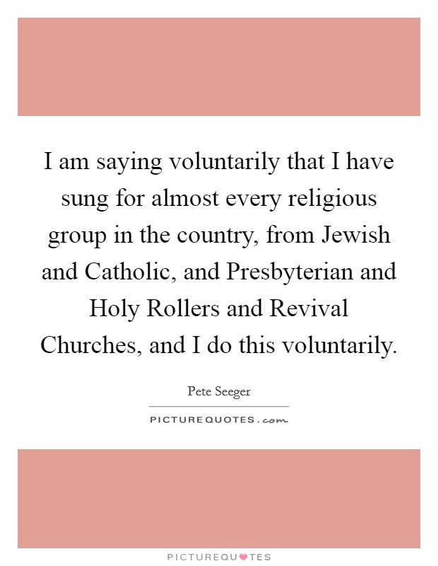 I am saying voluntarily that I have sung for almost every religious group in the country, from Jewish and Catholic, and Presbyterian and Holy Rollers and Revival Churches, and I do this voluntarily. Picture Quote #1