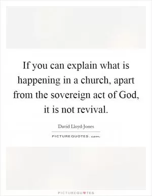 If you can explain what is happening in a church, apart from the sovereign act of God, it is not revival Picture Quote #1