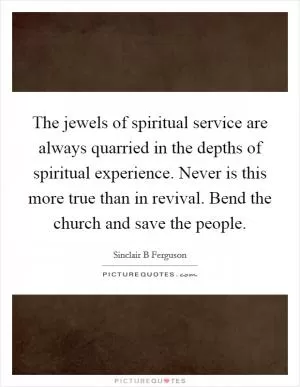 The jewels of spiritual service are always quarried in the depths of spiritual experience. Never is this more true than in revival. Bend the church and save the people Picture Quote #1