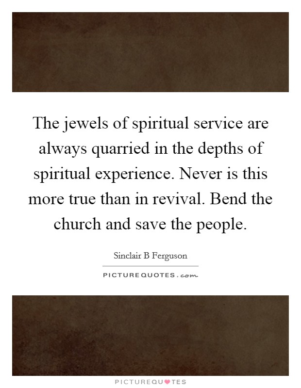 The jewels of spiritual service are always quarried in the depths of spiritual experience. Never is this more true than in revival. Bend the church and save the people. Picture Quote #1