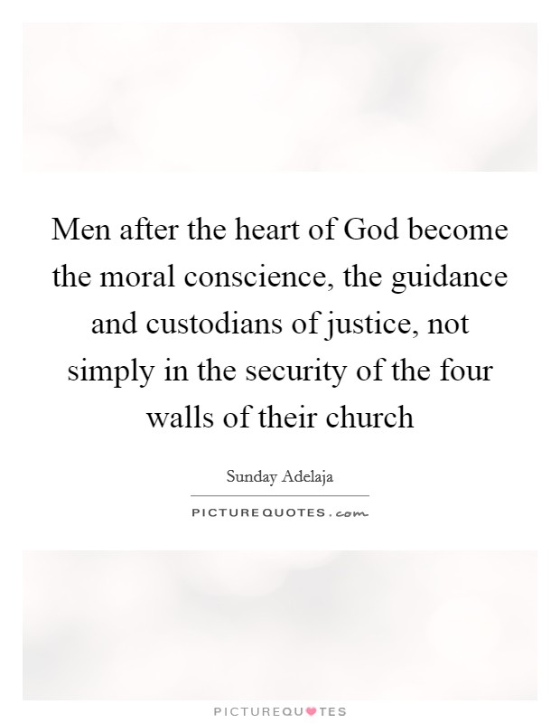 Men after the heart of God become the moral conscience, the guidance and custodians of justice, not simply in the security of the four walls of their church Picture Quote #1