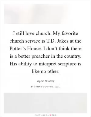 I still love church. My favorite church service is T.D. Jakes at the Potter’s House. I don’t think there is a better preacher in the country. His ability to interpret scripture is like no other Picture Quote #1
