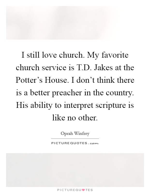 I still love church. My favorite church service is T.D. Jakes at the Potter's House. I don't think there is a better preacher in the country. His ability to interpret scripture is like no other. Picture Quote #1