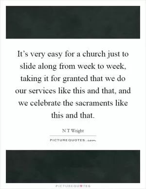 It’s very easy for a church just to slide along from week to week, taking it for granted that we do our services like this and that, and we celebrate the sacraments like this and that Picture Quote #1