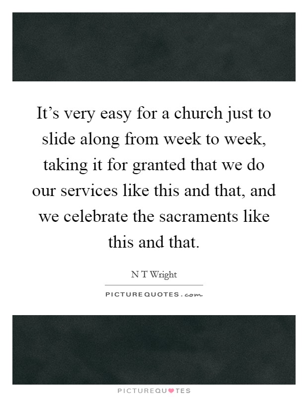 It's very easy for a church just to slide along from week to week, taking it for granted that we do our services like this and that, and we celebrate the sacraments like this and that. Picture Quote #1
