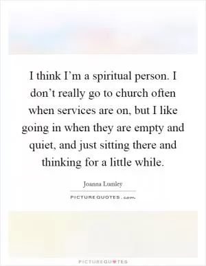 I think I’m a spiritual person. I don’t really go to church often when services are on, but I like going in when they are empty and quiet, and just sitting there and thinking for a little while Picture Quote #1
