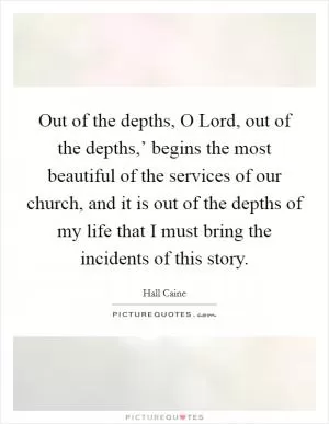 Out of the depths, O Lord, out of the depths,’ begins the most beautiful of the services of our church, and it is out of the depths of my life that I must bring the incidents of this story Picture Quote #1
