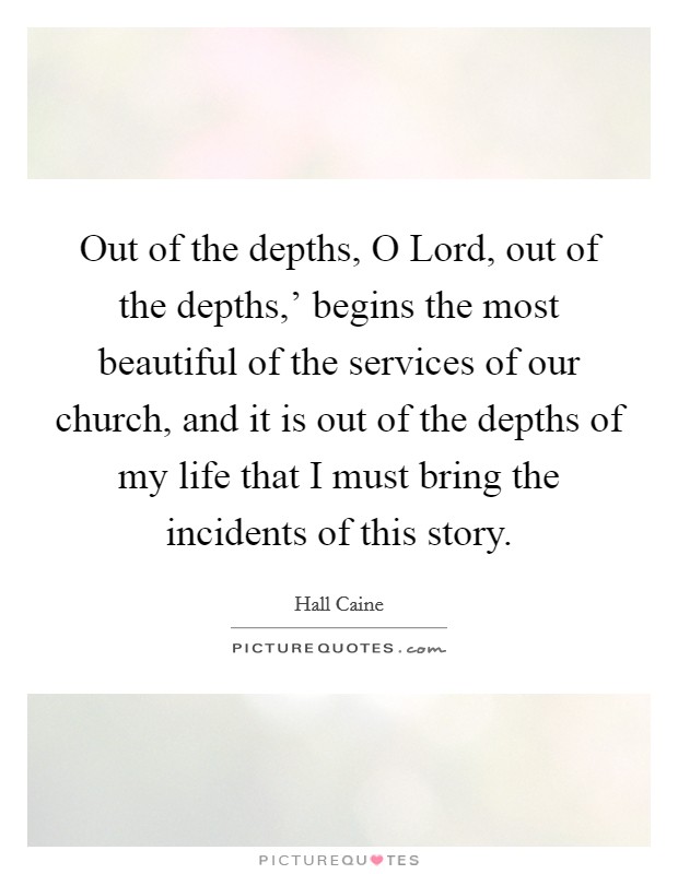 Out of the depths, O Lord, out of the depths,' begins the most beautiful of the services of our church, and it is out of the depths of my life that I must bring the incidents of this story. Picture Quote #1