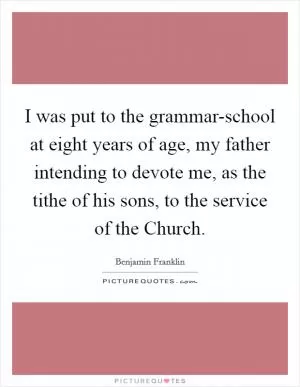 I was put to the grammar-school at eight years of age, my father intending to devote me, as the tithe of his sons, to the service of the Church Picture Quote #1