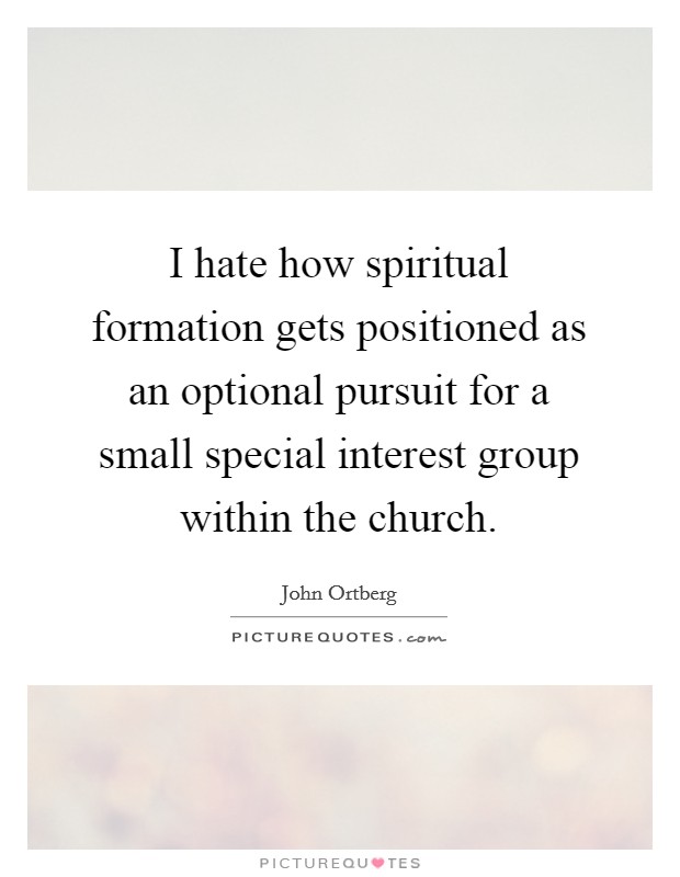 I hate how spiritual formation gets positioned as an optional pursuit for a small special interest group within the church. Picture Quote #1