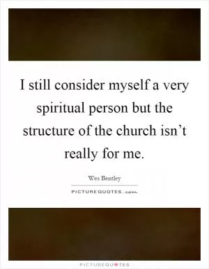 I still consider myself a very spiritual person but the structure of the church isn’t really for me Picture Quote #1