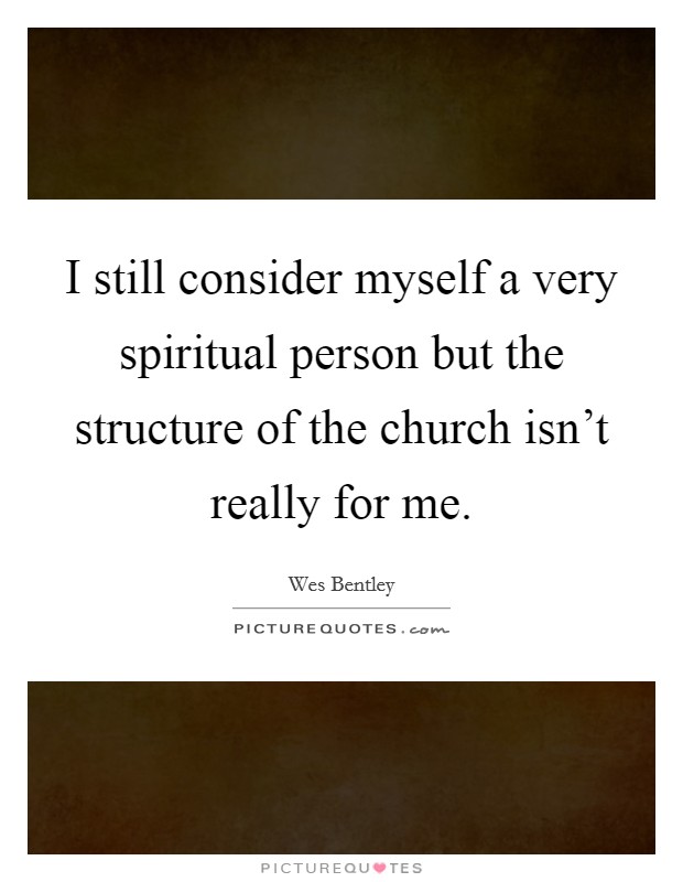 I still consider myself a very spiritual person but the structure of the church isn't really for me. Picture Quote #1