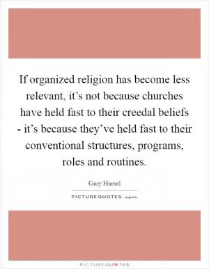 If organized religion has become less relevant, it’s not because churches have held fast to their creedal beliefs - it’s because they’ve held fast to their conventional structures, programs, roles and routines Picture Quote #1