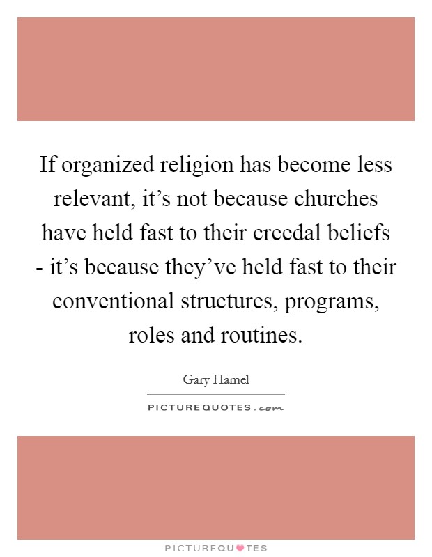 If organized religion has become less relevant, it's not because churches have held fast to their creedal beliefs - it's because they've held fast to their conventional structures, programs, roles and routines. Picture Quote #1