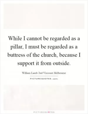 While I cannot be regarded as a pillar, I must be regarded as a buttress of the church, because I support it from outside Picture Quote #1