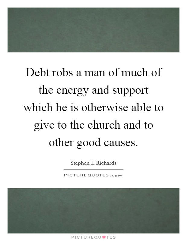 Debt robs a man of much of the energy and support which he is otherwise able to give to the church and to other good causes. Picture Quote #1