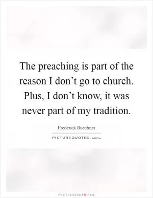 The preaching is part of the reason I don’t go to church. Plus, I don’t know, it was never part of my tradition Picture Quote #1