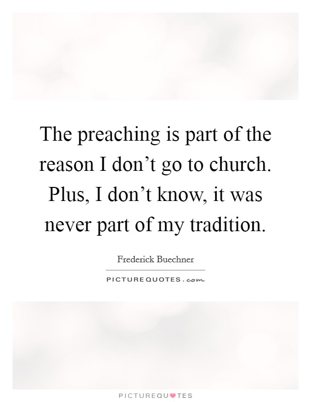 The preaching is part of the reason I don't go to church. Plus, I don't know, it was never part of my tradition. Picture Quote #1