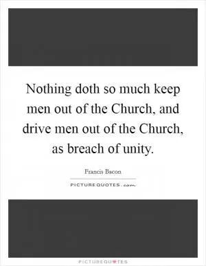 Nothing doth so much keep men out of the Church, and drive men out of the Church, as breach of unity Picture Quote #1