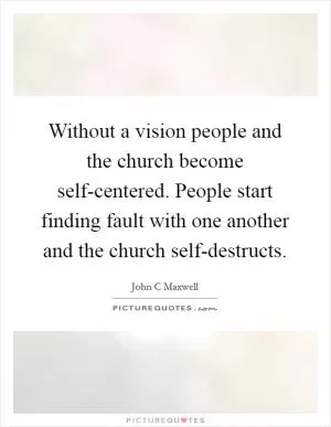 Without a vision people and the church become self-centered. People start finding fault with one another and the church self-destructs Picture Quote #1
