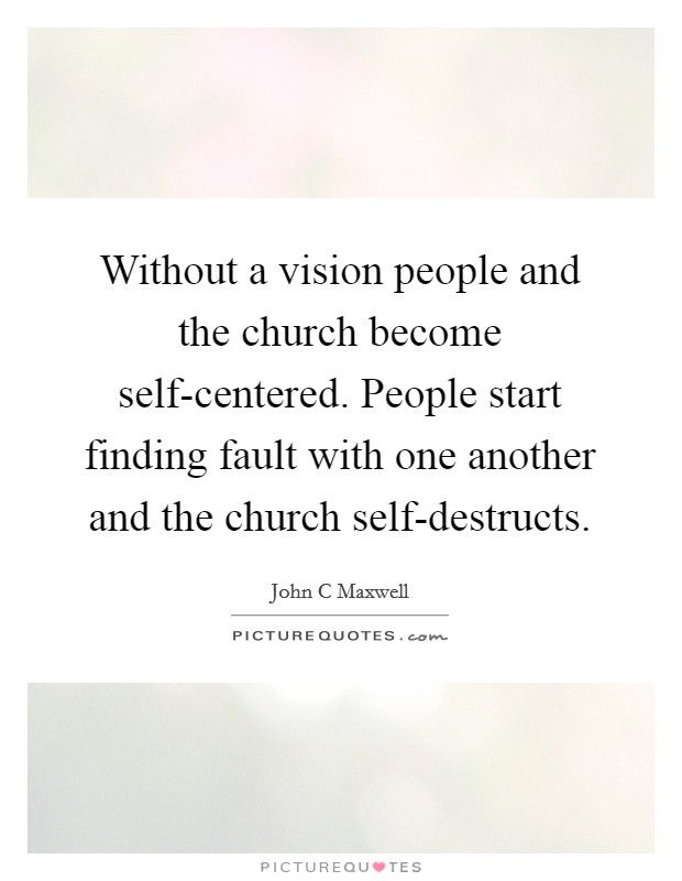 Without a vision people and the church become self-centered. People start finding fault with one another and the church self-destructs. Picture Quote #1