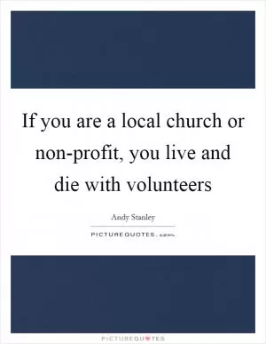 If you are a local church or non-profit, you live and die with volunteers Picture Quote #1