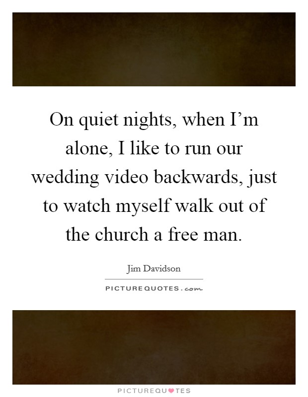 On quiet nights, when I'm alone, I like to run our wedding video backwards, just to watch myself walk out of the church a free man. Picture Quote #1