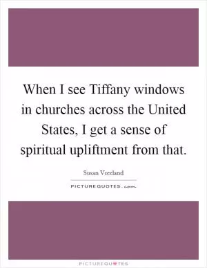 When I see Tiffany windows in churches across the United States, I get a sense of spiritual upliftment from that Picture Quote #1