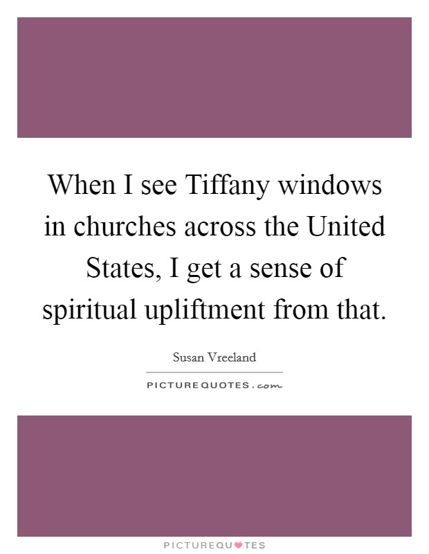 When I see Tiffany windows in churches across the United States, I get a sense of spiritual upliftment from that. Picture Quote #1
