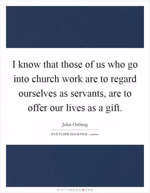 I know that those of us who go into church work are to regard ourselves as servants, are to offer our lives as a gift Picture Quote #1