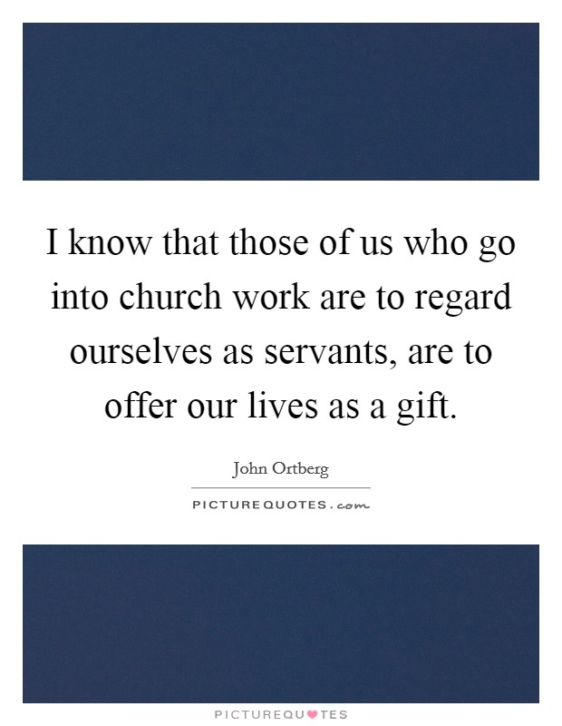 I know that those of us who go into church work are to regard ourselves as servants, are to offer our lives as a gift. Picture Quote #1